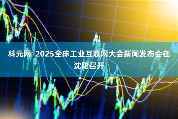 科元网  2025全球工业互联网大会新闻发布会在沈阳召开