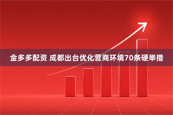 金多多配资 成都出台优化营商环境70条硬举措