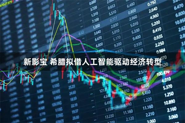 新影宝 希腊拟借人工智能驱动经济转型