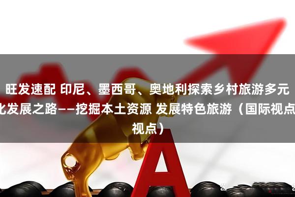 旺发速配 印尼、墨西哥、奥地利探索乡村旅游多元化发展之路——挖掘本土资源 发展特色旅游（国际视点）