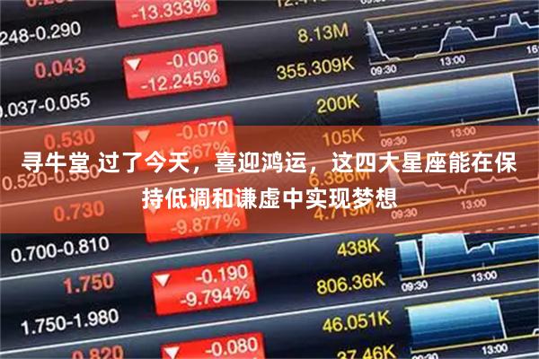 寻牛堂 过了今天，喜迎鸿运，这四大星座能在保持低调和谦虚中实现梦想