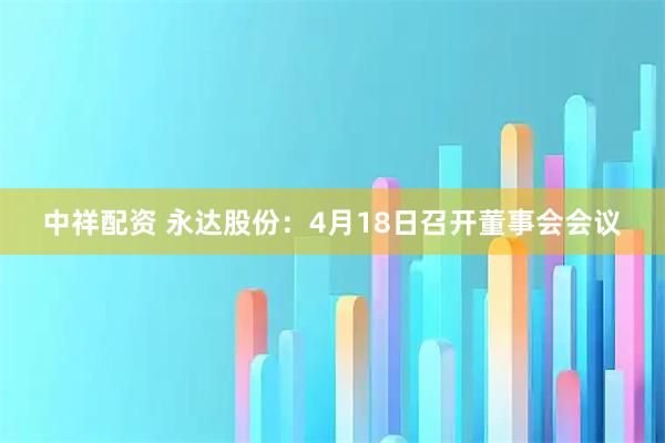 中祥配资 永达股份：4月18日召开董事会会议