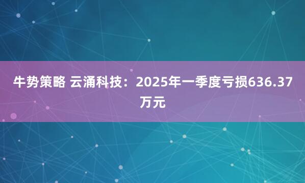 牛势策略 云涌科技：2025年一季度亏损636.37万元