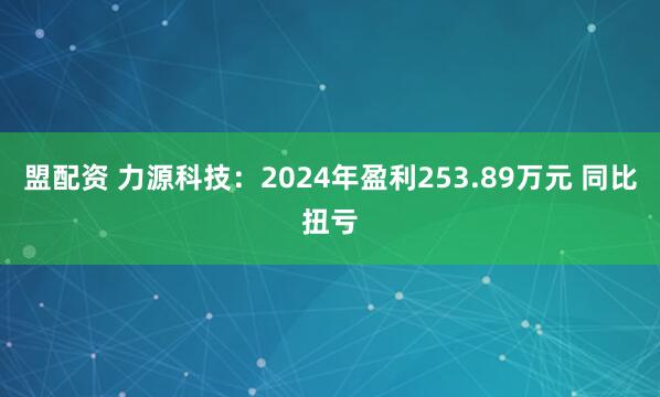 盟配资 力源科技：2024年盈利253.89万元 同比扭亏