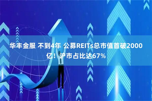 华丰金服 不到4年 公募REITs总市值首破2000亿！沪市占比达67%