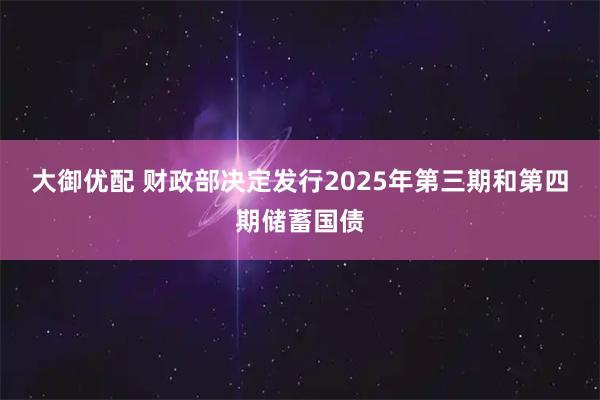 大御优配 财政部决定发行2025年第三期和第四期储蓄国债