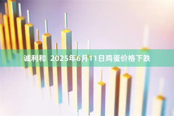 诚利和  2025年6月11日鸡蛋价格下跌