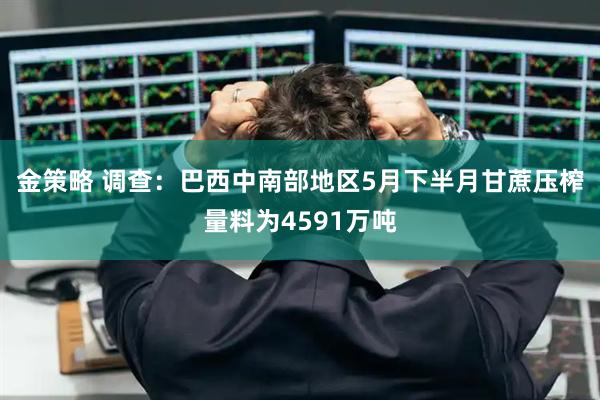 金策略 调查：巴西中南部地区5月下半月甘蔗压榨量料为4591万吨