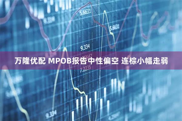万隆优配 MPOB报告中性偏空 连棕小幅走弱