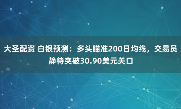 大圣配资 白银预测：多头瞄准200日均线，交易员静待突破30.90美元关口