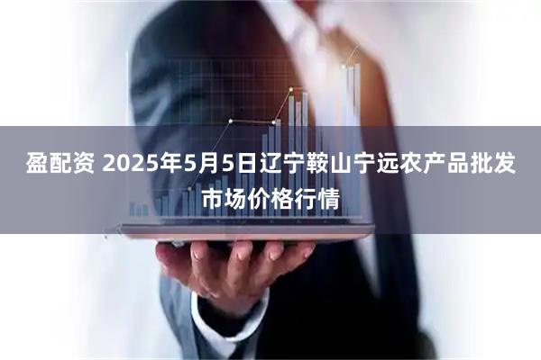 盈配资 2025年5月5日辽宁鞍山宁远农产品批发市场价格行情