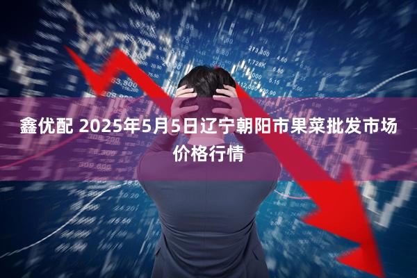 鑫优配 2025年5月5日辽宁朝阳市果菜批发市场价格行情