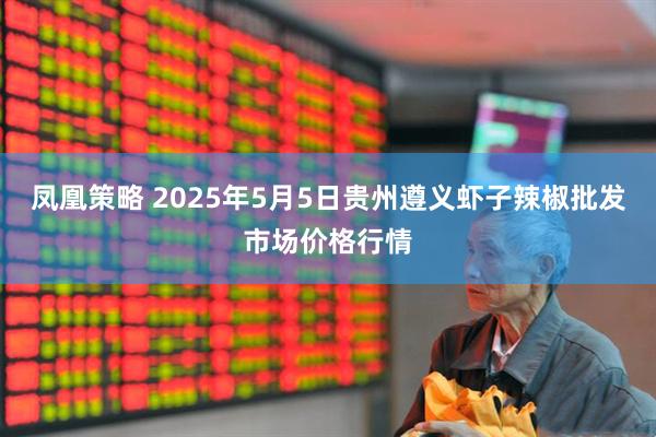 凤凰策略 2025年5月5日贵州遵义虾子辣椒批发市场价格行情