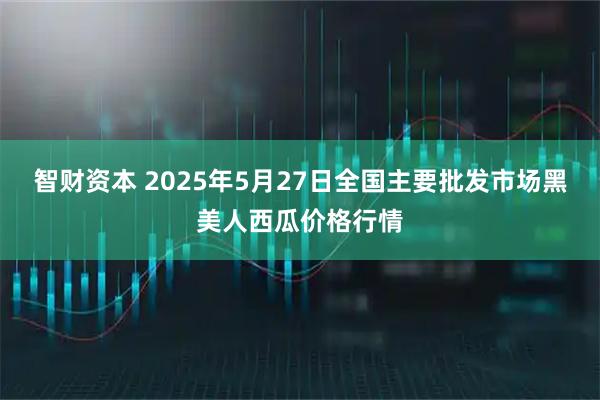 智财资本 2025年5月27日全国主要批发市场黑美人西瓜价格行情