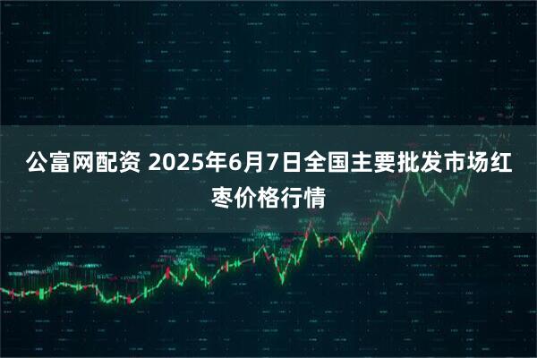 公富网配资 2025年6月7日全国主要批发市场红枣价格行情