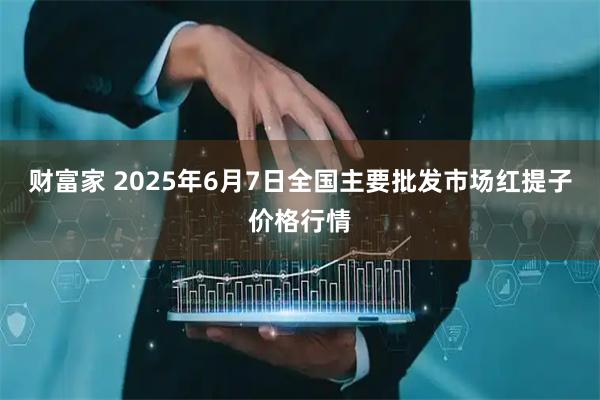 财富家 2025年6月7日全国主要批发市场红提子价格行情