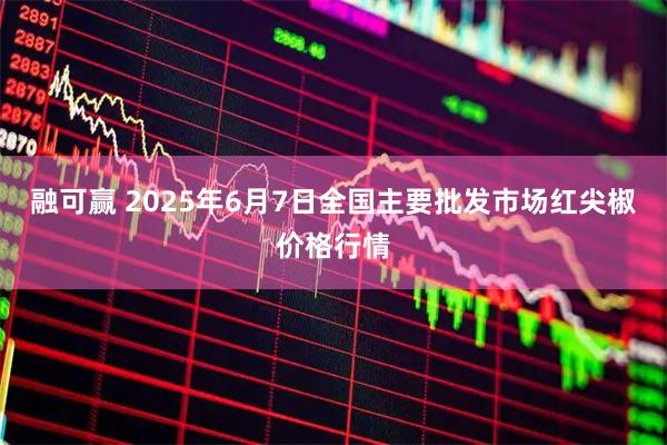 融可赢 2025年6月7日全国主要批发市场红尖椒价格行情
