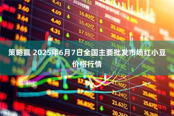 策略赢 2025年6月7日全国主要批发市场红小豆价格行情