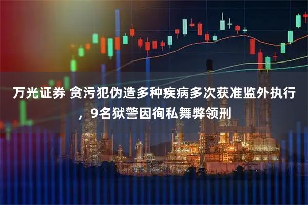万光证券 贪污犯伪造多种疾病多次获准监外执行，9名狱警因徇私舞弊领刑