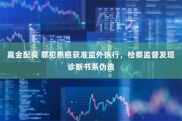 赢金配资 罪犯患癌获准监外执行，检察监督发现诊断书系伪造