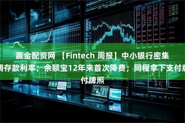 赢金配资网 【Fintech 周报】中小银行密集下调存款利率；余额宝12年来首次降费；同程拿下支付牌照