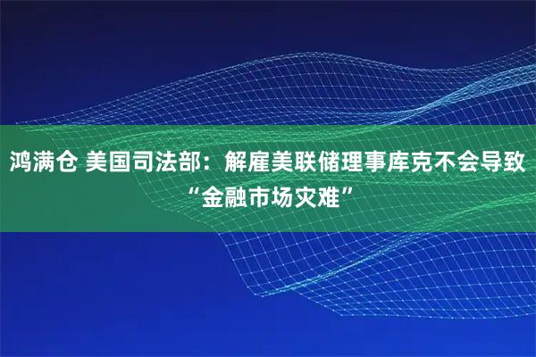 鸿满仓 美国司法部：解雇美联储理事库克不会导致“金融市场灾难”