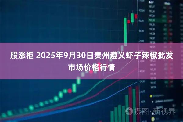 股涨柜 2025年9月30日贵州遵义虾子辣椒批发市场价格行情