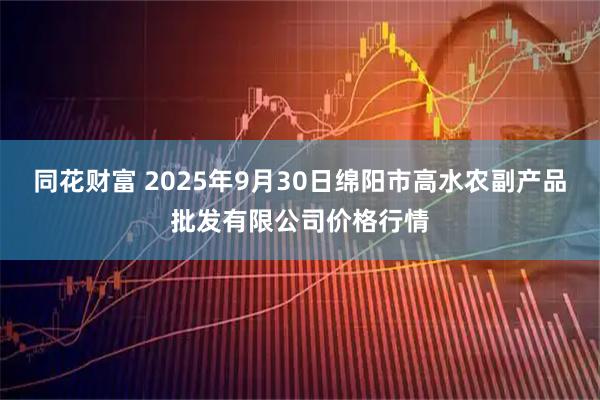同花财富 2025年9月30日绵阳市高水农副产品批发有限公司价格行情