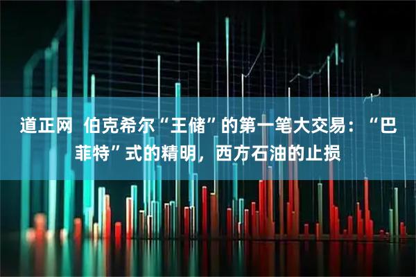 道正网  伯克希尔“王储”的第一笔大交易：“巴菲特”式的精明，西方石油的止损
