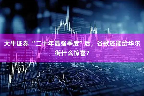 大牛证券 “二十年最强季度”后，谷歌还能给华尔街什么惊喜？