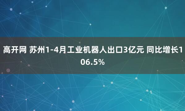 高开网 苏州1-4月工业机器人出口3亿元 同比增长106.5%