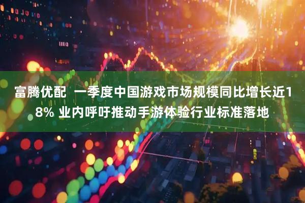 富腾优配  一季度中国游戏市场规模同比增长近18% 业内呼吁推动手游体验行业标准落地