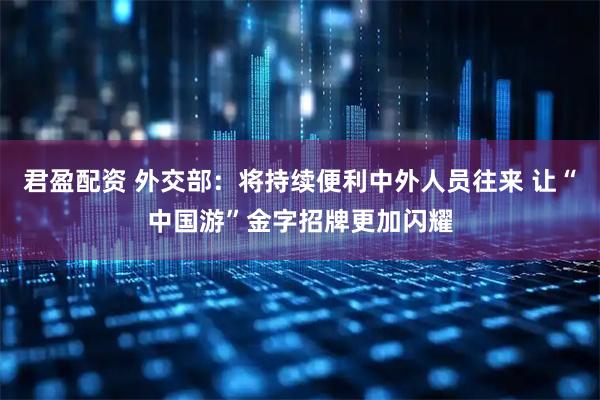 君盈配资 外交部：将持续便利中外人员往来 让“中国游”金字招牌更加闪耀