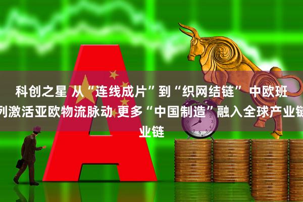 科创之星 从“连线成片”到“织网结链” 中欧班列激活亚欧物流脉动 更多“中国制造”融入全球产业链