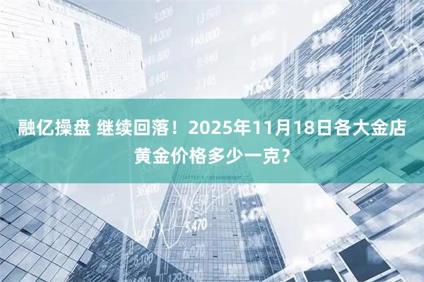 融亿操盘 继续回落！2025年11月18日各大金店黄金价格多少一克？