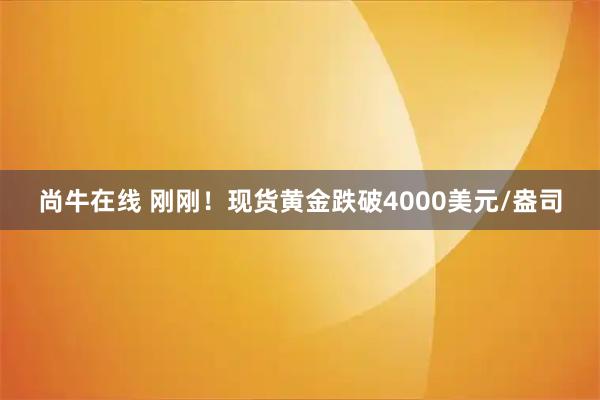尚牛在线 刚刚！现货黄金跌破4000美元/盎司