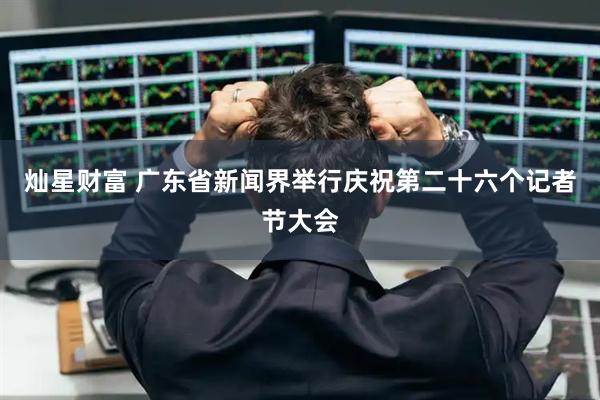 灿星财富 广东省新闻界举行庆祝第二十六个记者节大会