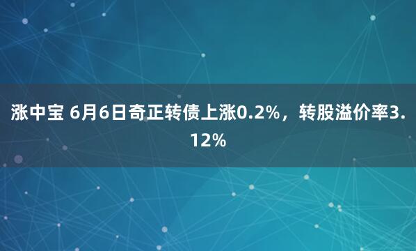涨中宝 6月6日奇正转债上涨0.2%，转股溢价率3.12%