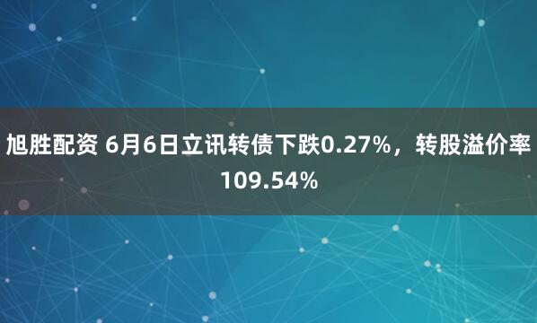旭胜配资 6月6日立讯转债下跌0.27%，转股溢价率109.54%