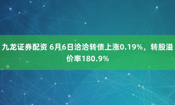 九龙证券配资 6月6日洽洽转债上涨0.19%，转股溢价率180.9%