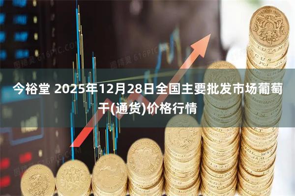 今裕堂 2025年12月28日全国主要批发市场葡萄干(通货)价格行情