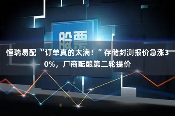 恒瑞易配 “订单真的太满！”存储封测报价急涨30%，厂商酝酿第二轮提价