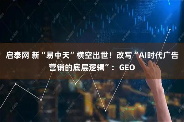 启泰网 新“易中天”横空出世！改写“AI时代广告营销的底层逻辑”：GEO