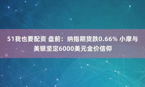 51我也要配资 盘前：纳指期货跌0.66% 小摩与美银坚定6000美元金价信仰