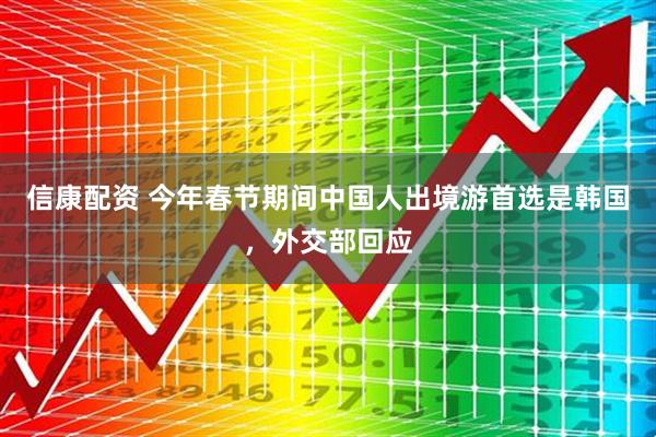 信康配资 今年春节期间中国人出境游首选是韩国，外交部回应