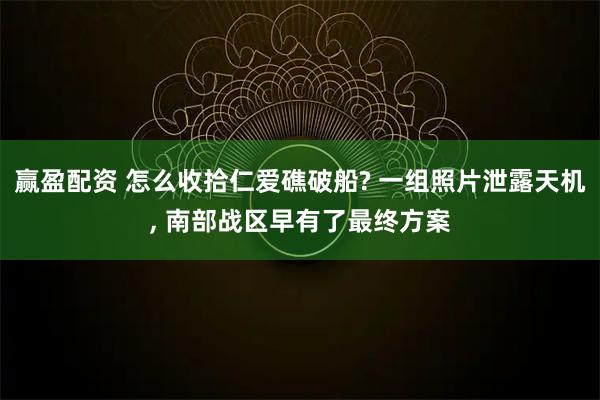 赢盈配资 怎么收拾仁爱礁破船? 一组照片泄露天机, 南部战区早有了最终方案