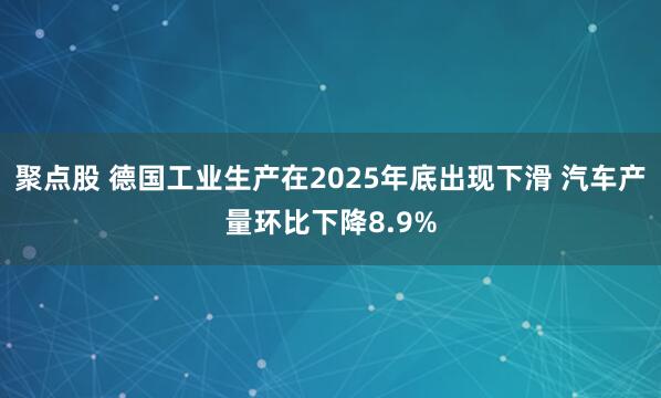 聚点股 德国工业生产在2025年底出现下滑 汽车产量环比下降8.9%