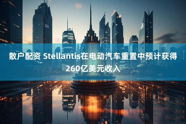 散户配资 Stellantis在电动汽车重置中预计获得260亿美元收入