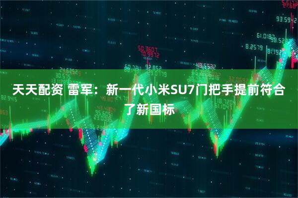 天天配资 雷军：新一代小米SU7门把手提前符合了新国标