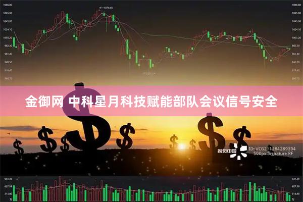 金御网 中科星月科技赋能部队会议信号安全